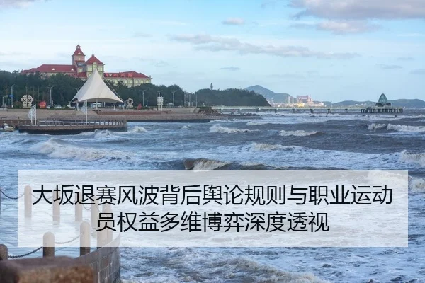 大坂退赛风波背后舆论规则与职业运动员权益多维博弈深度透视