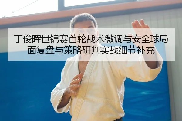 丁俊晖世锦赛首轮战术微调与安全球局面复盘与策略研判实战细节补充