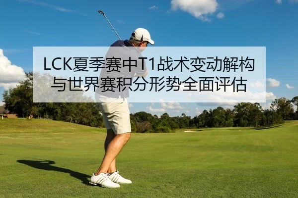LCK夏季赛中T1战术变动解构与世界赛积分形势全面评估